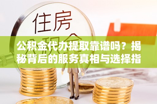 朗县公积金代办提取靠谱吗？揭秘背后的服务真相与选择指南