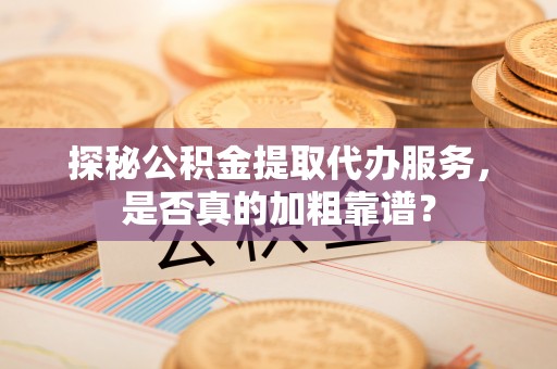 朗县探秘公积金提取代办服务，是否真的加粗靠谱？