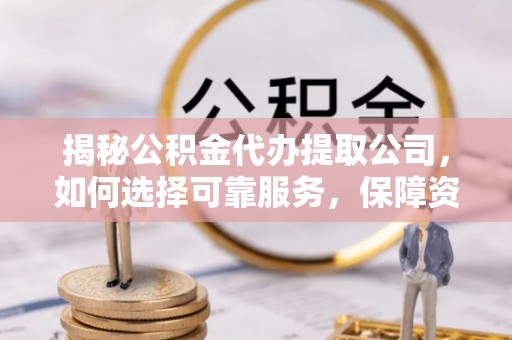 朗县揭秘公积金代办提取公司，如何选择可靠服务，保障资金安全