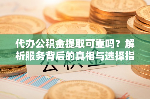朗县代办公积金提取可靠吗？解析服务背后的真相与选择指南
