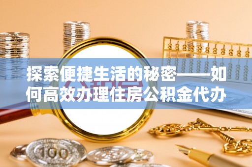 朗县探索便捷生活的秘密——如何高效办理住房公积金代办提取