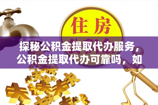 朗县探秘公积金提取代办服务，公积金提取代办可靠吗，如何选择值得信赖的机构？