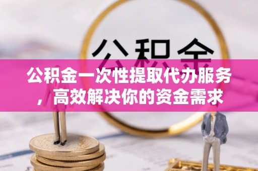 朗县公积金一次性提取代办服务，高效解决你的资金需求
