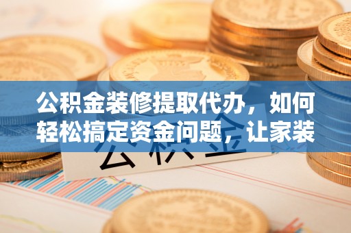 朗县公积金装修提取代办，如何轻松搞定资金问题，让家装无忧