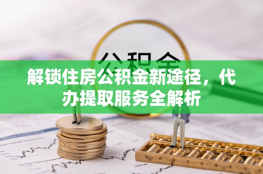 朗县解锁住房公积金新途径，代办提取服务全解析