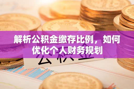 朗县解析公积金缴存比例，如何优化个人财务规划