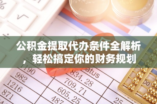 朗县公积金提取代办条件全解析，轻松搞定你的财务规划