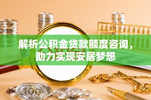 朗县解析公积金贷款额度咨询，助力实现安居梦想
