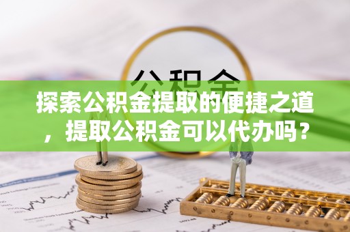 朗县探索公积金提取的便捷之道，提取公积金可以代办吗？