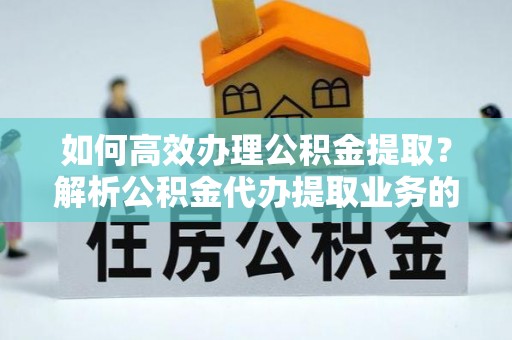 朗县如何高效办理公积金提取？解析公积金代办提取业务的全流程