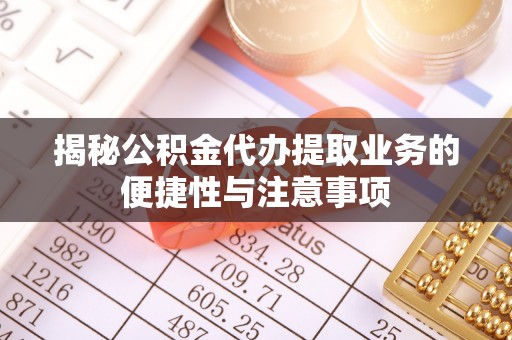 朗县揭秘公积金代办提取业务的便捷性与注意事项