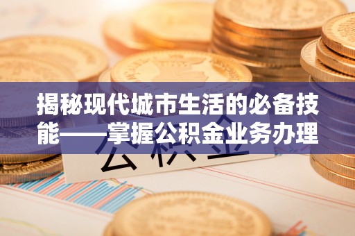 朗县揭秘现代城市生活的必备技能——掌握公积金业务办理流程