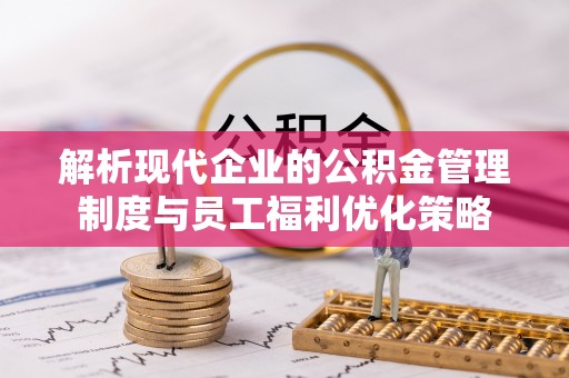 朗县解析现代企业的公积金管理制度与员工福利优化策略