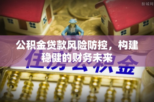朗县公积金贷款风险防控，构建稳健的财务未来