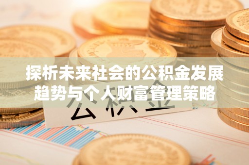 朗县探析未来社会的公积金发展趋势与个人财富管理策略