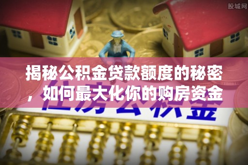朗县揭秘公积金贷款额度的秘密，如何最大化你的购房资金