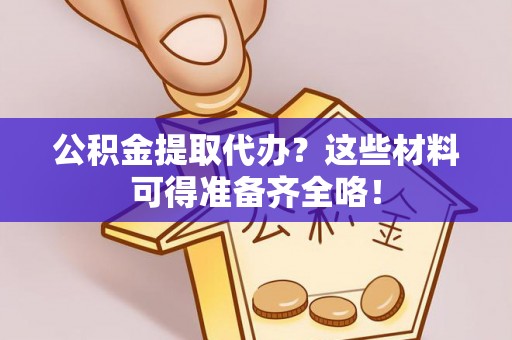 朗县公积金提取代办？这些材料可得准备齐全咯！
