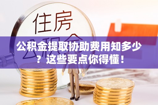 朗县公积金提取协助费用知多少？这些要点你得懂！
