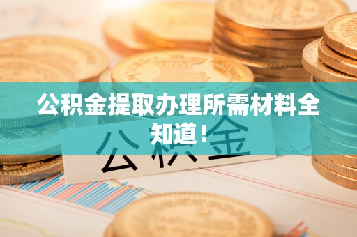 朗县公积金提取办理所需材料全知道！