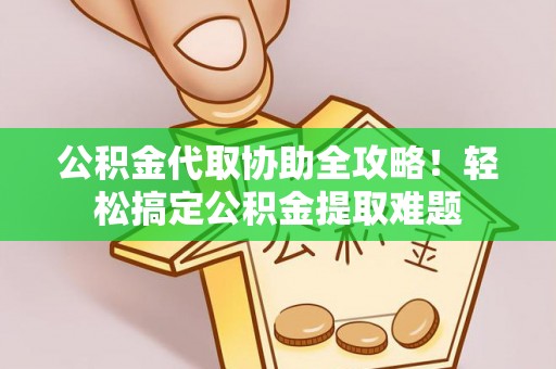 朗县公积金代取协助全攻略！轻松搞定公积金提取难题