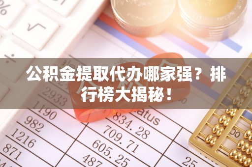 朗县公积金提取代办哪家强？排行榜大揭秘！