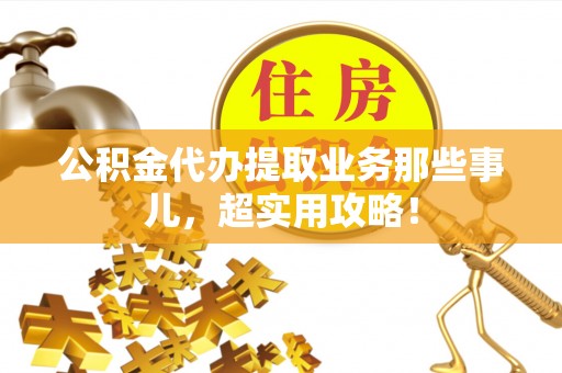 朗县公积金代办提取业务那些事儿，超实用攻略！