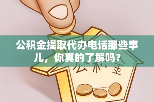 朗县公积金提取代办电话那些事儿，你真的了解吗？