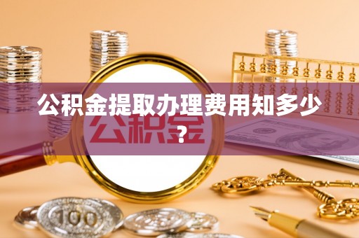 朗县公积金提取办理费用知多少？