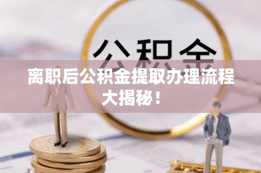 朗县离职后公积金提取办理流程大揭秘！