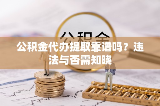 朗县公积金代办提取靠谱吗？违法与否需知晓