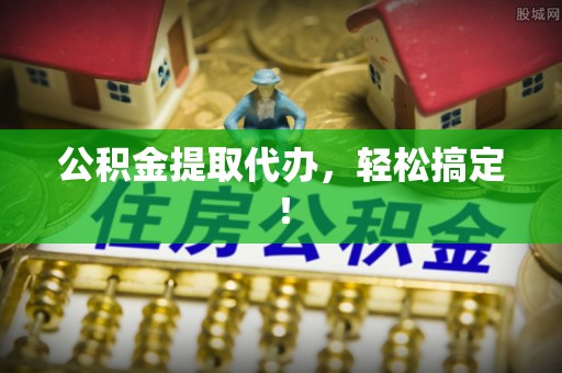 朗县公积金提取代办，轻松搞定！