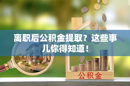 朗县离职后公积金提取？这些事儿你得知道！