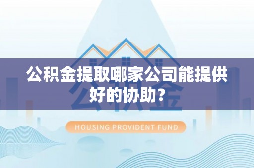 朗县公积金提取哪家公司能提供好的协助？