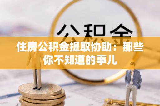 朗县住房公积金提取协助：那些你不知道的事儿