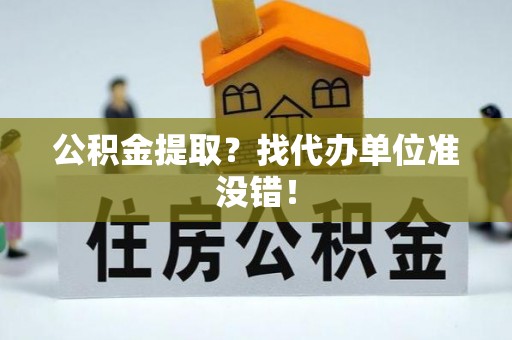 朗县公积金提取？找代办单位准没错！
