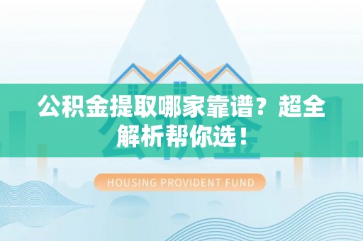 朗县公积金提取哪家靠谱？超全解析帮你选！
