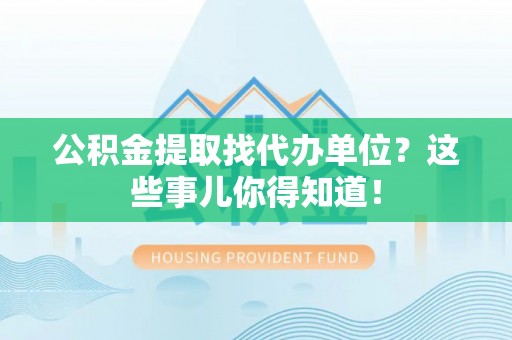朗县公积金提取找代办单位？这些事儿你得知道！