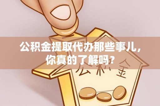朗县公积金提取代办那些事儿，你真的了解吗？
