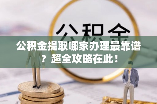 朗县公积金提取哪家办理最靠谱？超全攻略在此！