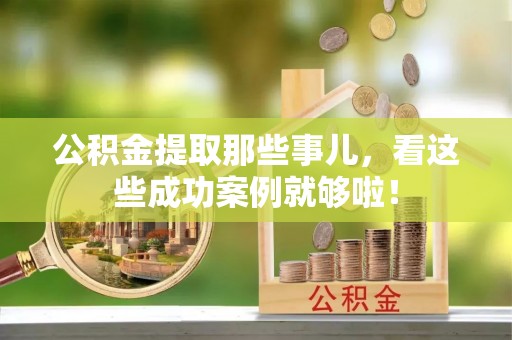 朗县公积金提取那些事儿，看这些成功案例就够啦！