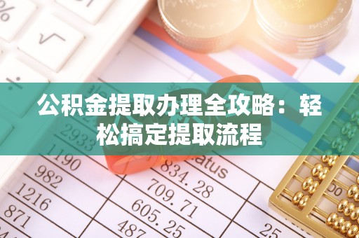 朗县公积金提取办理全攻略：轻松搞定提取流程