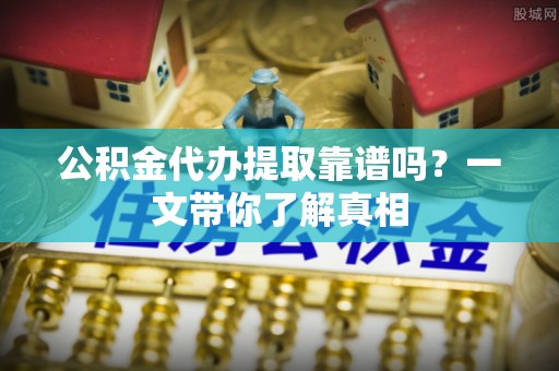 朗县公积金代办提取靠谱吗？一文带你了解真相