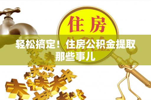 朗县轻松搞定！住房公积金提取那些事儿