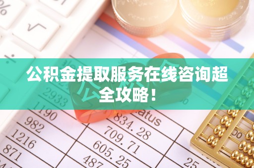 朗县公积金提取服务在线咨询超全攻略！