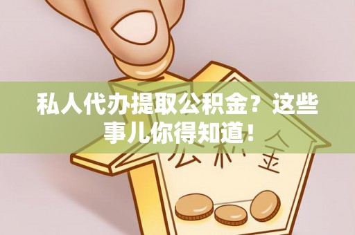 朗县私人代办提取公积金？这些事儿你得知道！