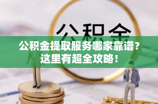 朗县公积金提取服务哪家靠谱？这里有超全攻略！