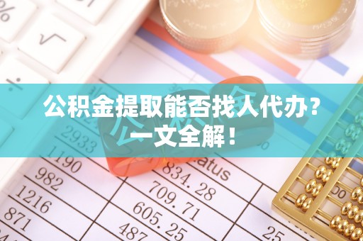 朗县公积金提取能否找人代办？一文全解！