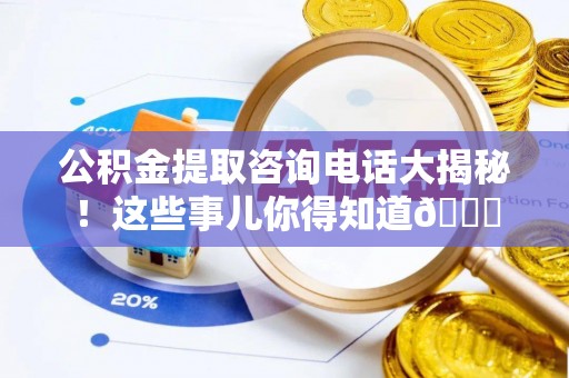 朗县公积金提取咨询电话大揭秘！这些事儿你得知道😎
