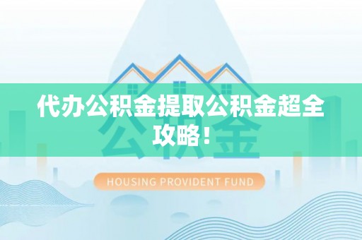 朗县代办公积金提取公积金超全攻略！