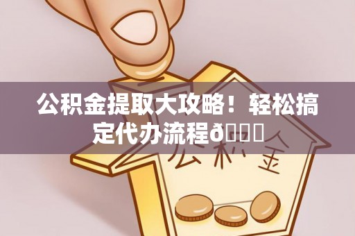 朗县公积金提取大攻略！轻松搞定代办流程😎